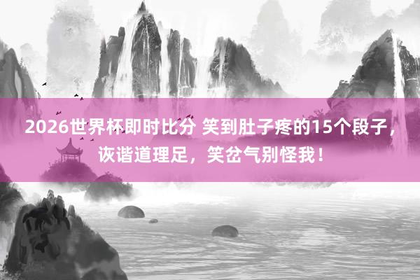 2026世界杯即时比分 笑到肚子疼的15个段子,诙谐道理足,笑岔气别怪我!