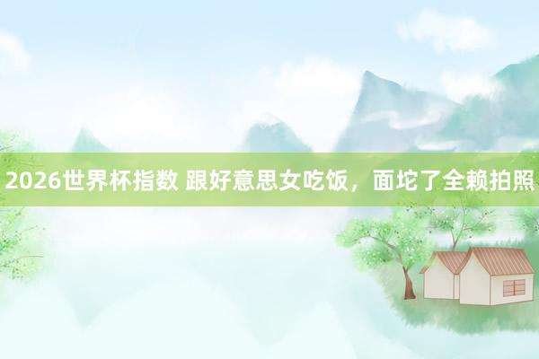 2026世界杯指数 跟好意思女吃饭，面坨了全赖拍照