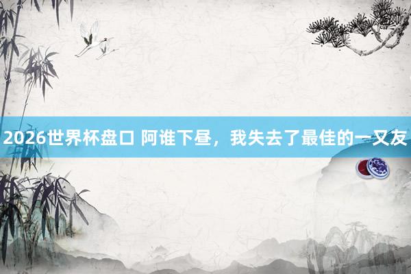 2026世界杯盘口 阿谁下昼，我失去了最佳的一又友