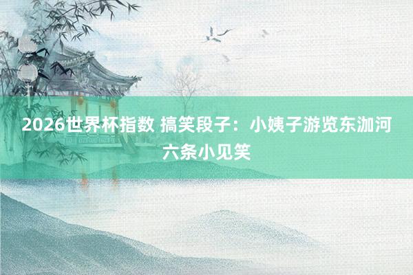 2026世界杯指数 搞笑段子：小姨子游览东泇河六条小见笑