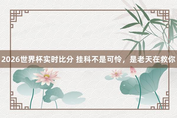 2026世界杯实时比分 挂科不是可怜，是老天在救你