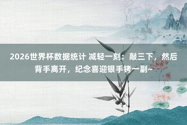 2026世界杯数据统计 减轻一刻:敲三下,然后背手离开,纪念喜迎银手铐一副~