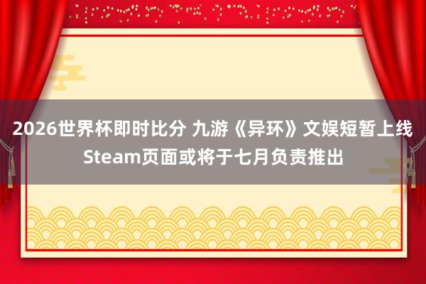 2026世界杯即时比分 九游《异环》文娱短暂上线Steam页面或将于七月负责推出