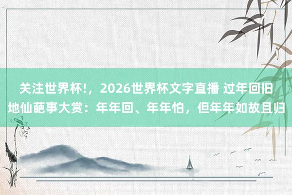 关注世界杯!,2026世界杯文字直播 过年回旧地仙葩事大赏:年年回、年年怕,但年年如故且归