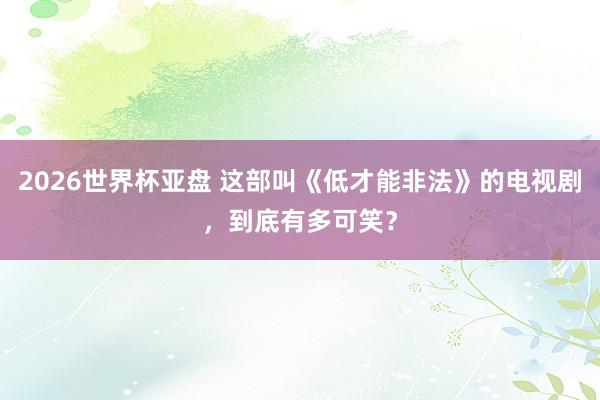 2026世界杯亚盘 这部叫《低才能非法》的电视剧,到底有多可笑?