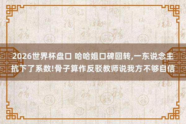 2026世界杯盘口 哈哈姐口碑回转,一东说念主抗下了系数!骨子算作反驳教师说我方不够自信