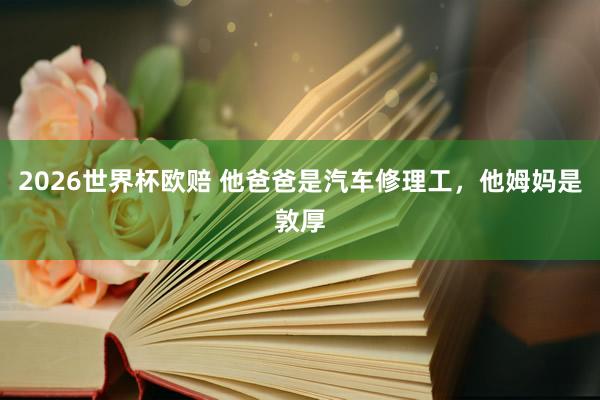 2026世界杯欧赔 他爸爸是汽车修理工，<a href=