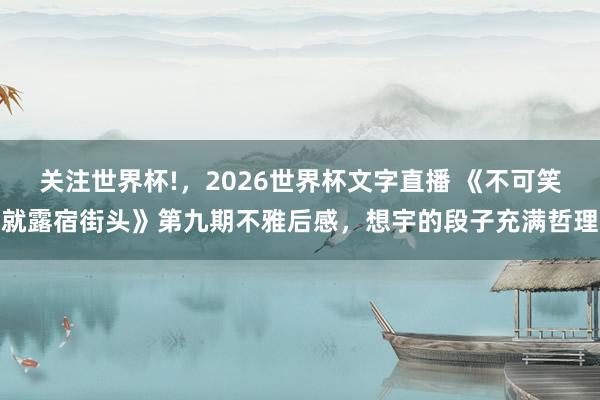 关注世界杯!，2026世界杯文字直播 《不可笑就露宿街头》第九期不雅后感，想宇的段子充满哲理