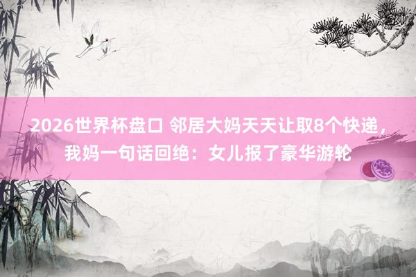2026世界杯盘口 邻居大妈天天让取8个快递，我妈一句话回绝：女儿报了豪华游轮