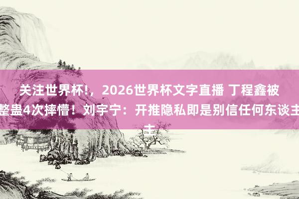 关注世界杯!,2026世界杯文字直播 丁程鑫被整蛊4次摔懵!刘宇宁:开推隐私即是别信任何东谈主