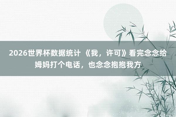 2026世界杯数据统计 《我,许可》看完念念给姆妈打个电话,也念念抱抱我方