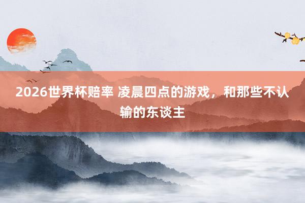 2026世界杯赔率 凌晨四点的游戏，和那些不认输的东谈主