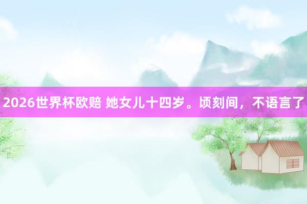 2026世界杯欧赔 她女儿十四岁。顷刻间，<a href=