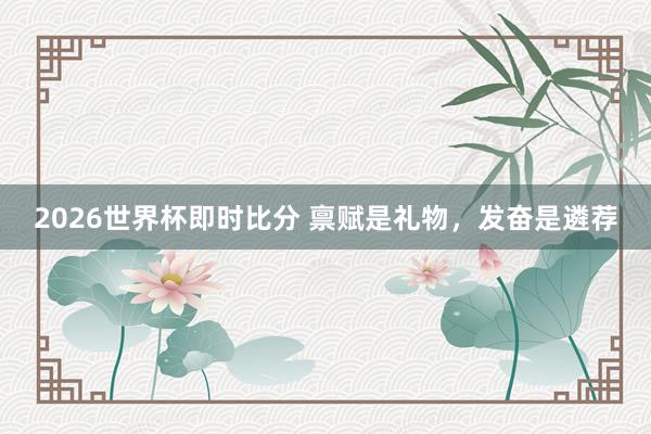 2026世界杯即时比分 禀赋是礼物，发奋是遴荐