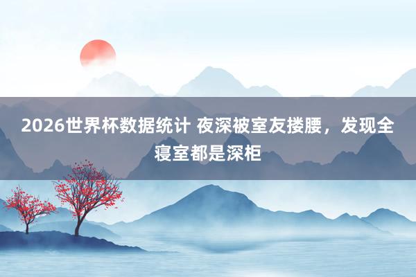 2026世界杯数据统计 夜深被室友搂腰,发现全寝室都是深柜