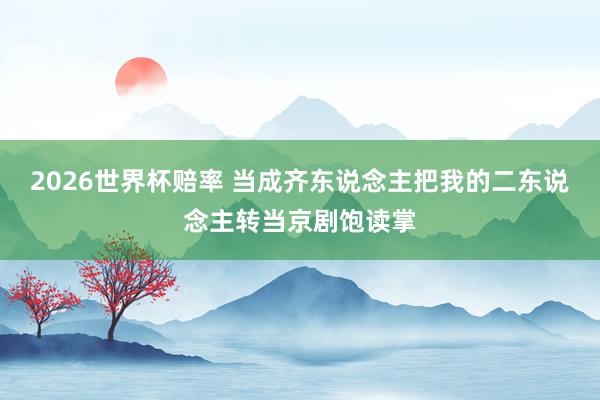 2026世界杯赔率 当成齐东说念主把我的二东说念主转当京剧饱读掌