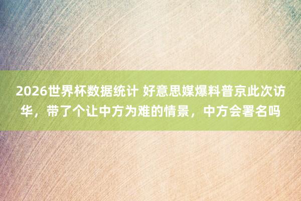 2026世界杯数据统计 好意思媒爆料普京此次访华,带了个让中方为难的情景,中方会署名吗