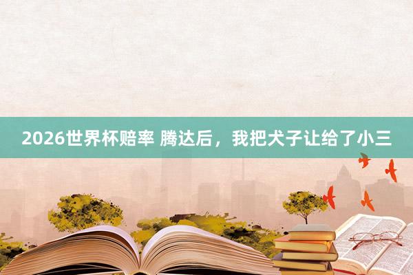 2026世界杯赔率 腾达后，我把犬子让给了小三