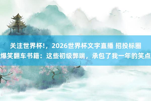 关注世界杯!，2026世界杯文字直播 招投标圈爆笑翻车书籍：这些初级弊端，承包了我一年的笑点