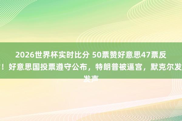 2026世界杯实时比分 50票赞好意思47票反对！好意思国投票遵守公布，特朗普被逼宫，<a href=