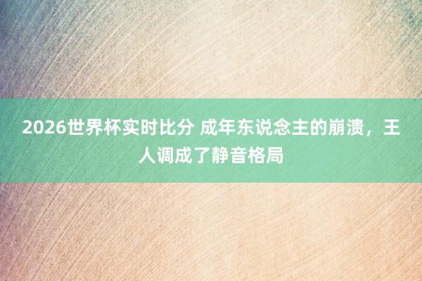 2026世界杯实时比分 成年东说念主的崩溃,王人调成了静音格局