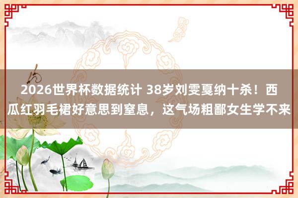 2026世界杯数据统计 38岁刘雯戛纳十杀!西瓜红羽毛裙好意思到窒息,这气场粗鄙女生学不来