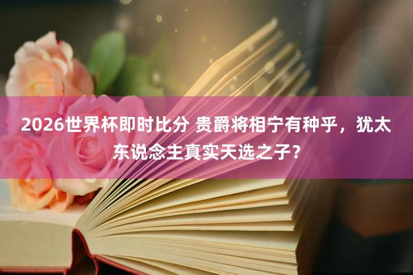 2026世界杯即时比分 贵爵将相宁有种乎,犹太东说念主真实天选之子?