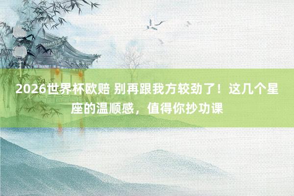2026世界杯欧赔 别再跟我方较劲了!这几个星座的温顺感,值得你抄功课