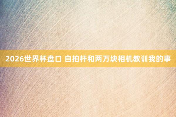 2026世界杯盘口 自拍杆和两万块相机教训我的事