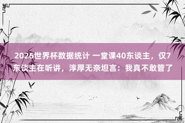 2026世界杯数据统计 一堂课40东谈主,仅7东谈主在听讲,淳厚无奈坦言:我真不敢管了