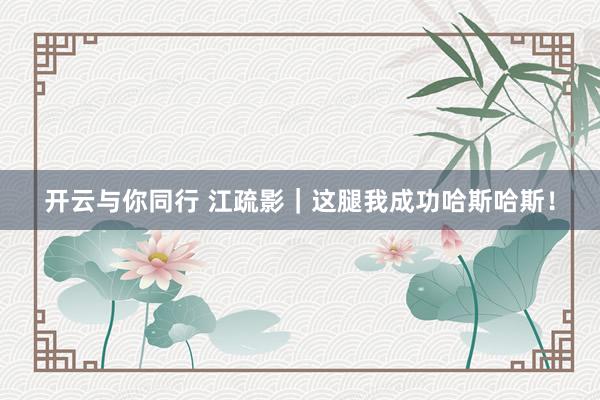开云与你同行 江疏影|这腿我成功哈斯哈斯!