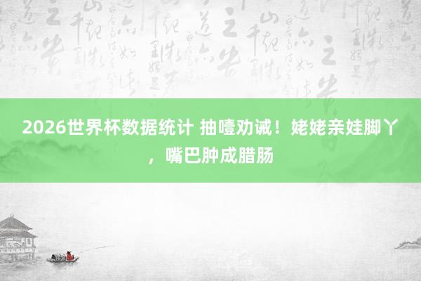 2026世界杯数据统计 抽噎劝诫！姥姥亲娃脚丫，嘴巴肿成腊肠