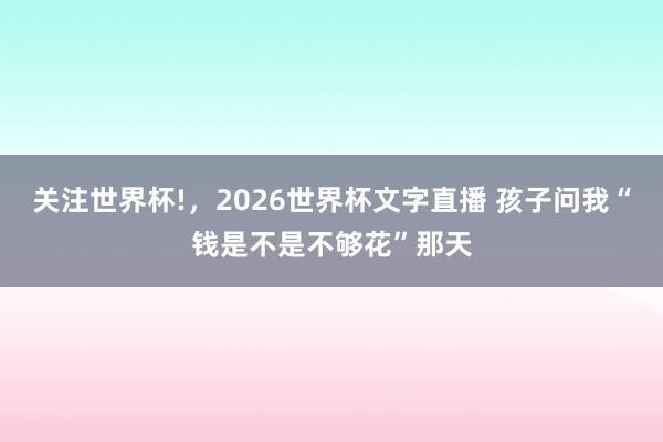 关注世界杯!,2026世界杯文字直播 孩子问我“钱是不是不够花”那天