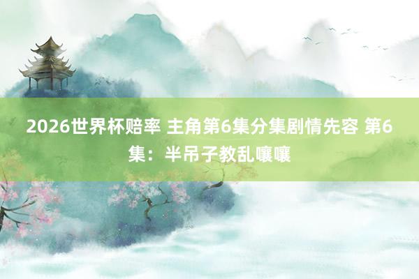 2026世界杯赔率 主角第6集分集剧情先容 第6集:半吊子教乱嚷嚷