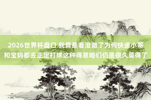 2026世界杯盘口 我算是看澄澈了为何快递小哥和宝妈都去正定打球这种得意咱们仍是很久莫得了