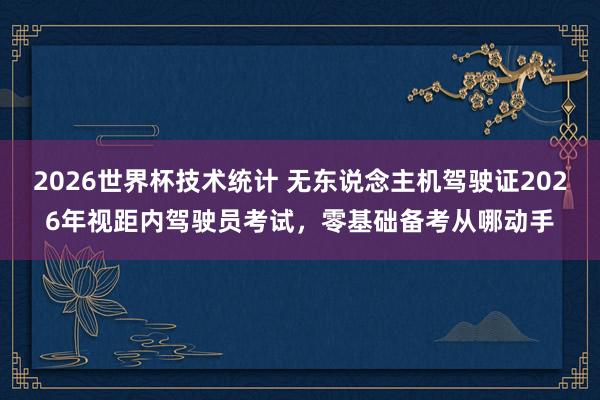 2026世界杯技术统计 无东说念主机驾驶证2026年视距内驾驶员考试，零基础备考从哪动手