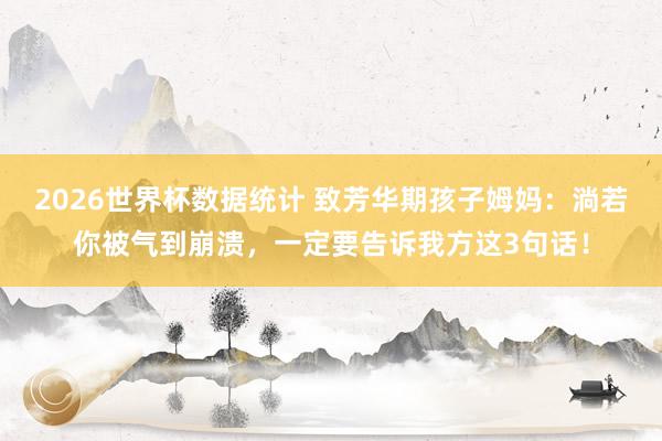2026世界杯数据统计 致芳华期孩子姆妈:淌若你被气到崩溃,一定要告诉我方这3句话!