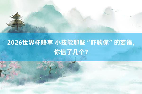 2026世界杯赔率 小技能那些“吓唬你”的妄语，你信了几个？