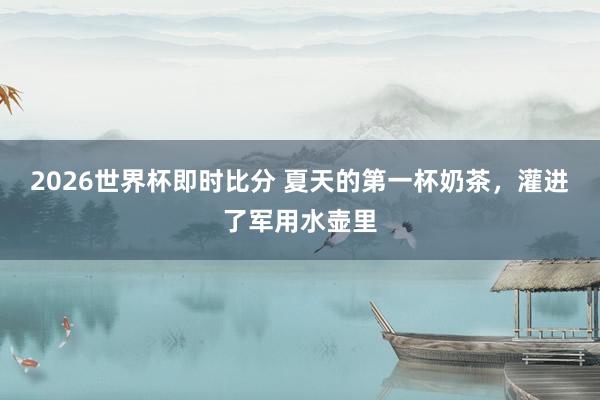 2026世界杯即时比分 夏天的第一杯奶茶,灌进了军用水壶里