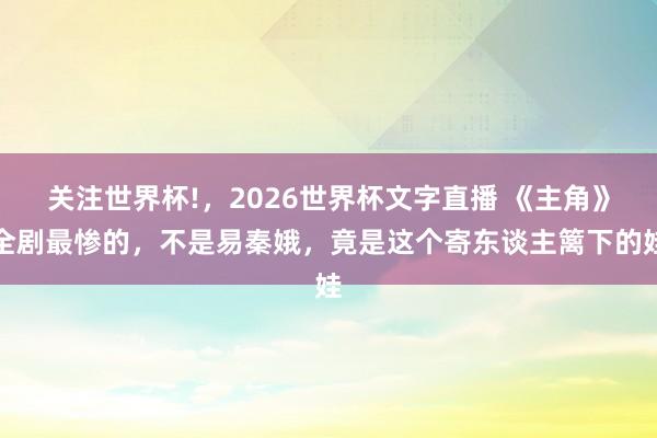关注世界杯!，2026世界杯文字直播 《主角》全剧最惨的，不是易秦娥，竟是这个寄东谈主篱下的娃