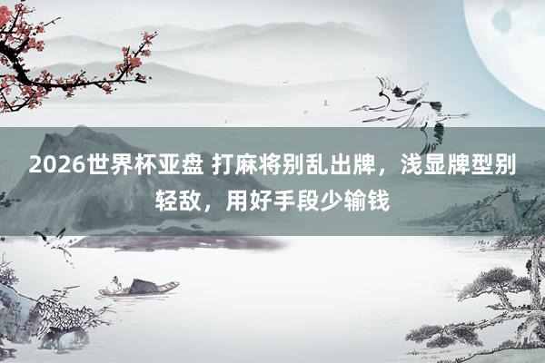 2026世界杯亚盘 打麻将别乱出牌,浅显牌型别轻敌,用好手段少输钱