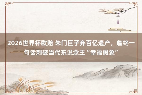 2026世界杯欧赔 朱门巨子弃百亿遗产，临终一句话刺破当代东说念主“幸福假象”