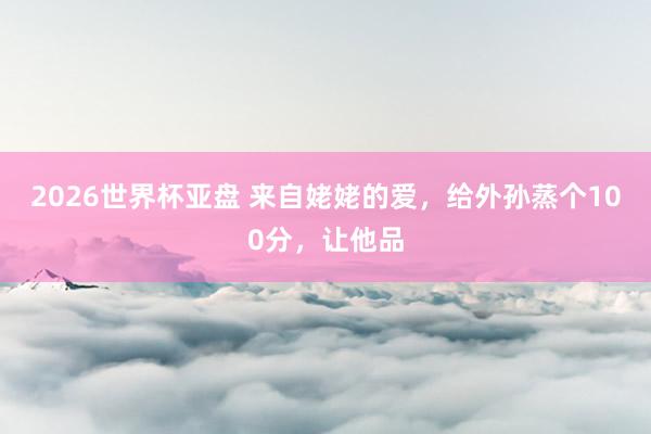 2026世界杯亚盘 来自姥姥的爱,给外孙蒸个100分,让他品