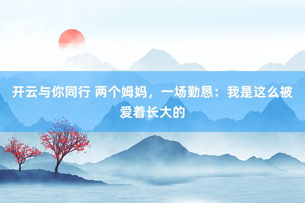 开云与你同行 两个姆妈,一场勤恳:我是这么被爱着长大的