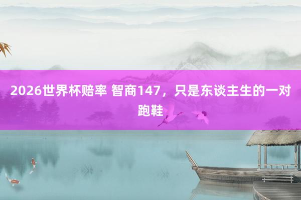 2026世界杯赔率 智商147,只是东谈主生的一对跑鞋