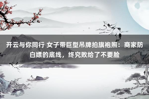 开云与你同行 女子带巨型吊牌拍旗袍照:商家防白嫖的底线,终究败给了不要脸