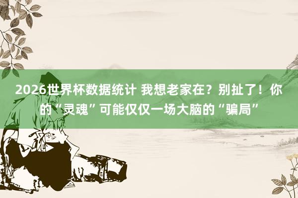 2026世界杯数据统计 我想老家在？别扯了！你的“灵魂”可能仅仅一场大脑的“骗局”