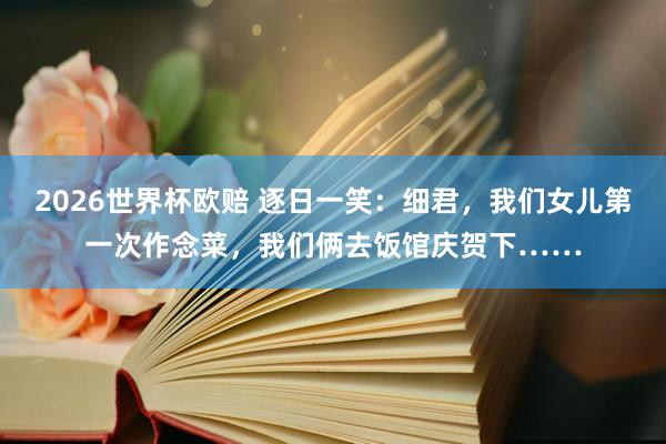 2026世界杯欧赔 逐日一笑：细君，我们女儿第一次作念菜，我们俩去饭馆庆贺下……