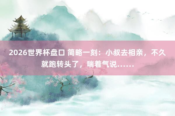 2026世界杯盘口 简略一刻:小叔去相亲,不久就跑转头了,喘着气说……