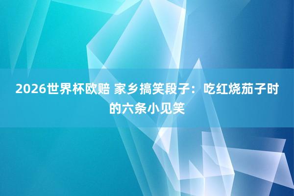 2026世界杯欧赔 家乡搞笑段子:吃红烧茄子时的六条小见笑